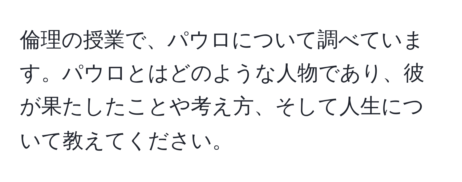 倫理の授業で、パウロについて調べています。パウロとはどのような人物であり、彼が果たしたことや考え方、そして人生について教えてください。