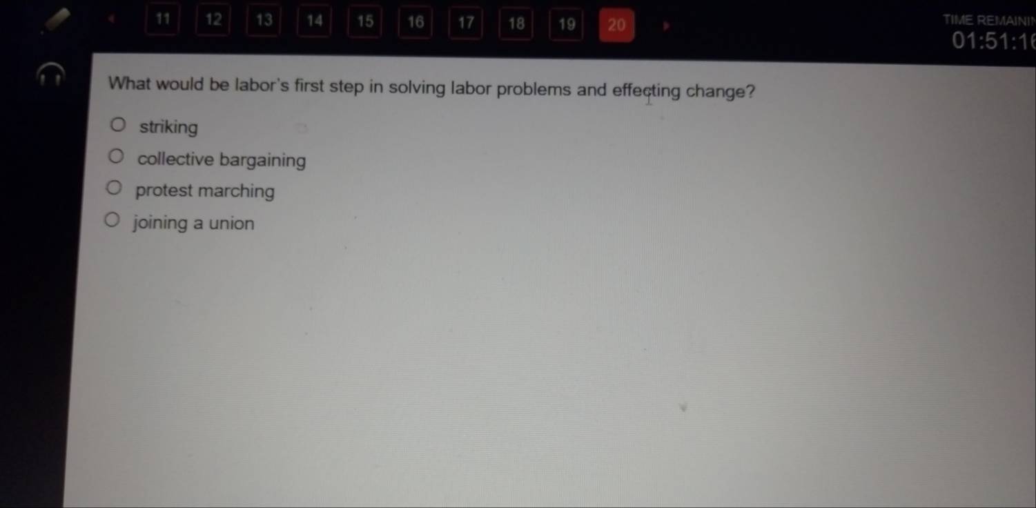 11 12 13 14 15 16 17 18 19 20
TIME REMAINI!
01:51:1
What would be labor's first step in solving labor problems and effecting change?
striking
collective bargaining
protest marching
joining a union