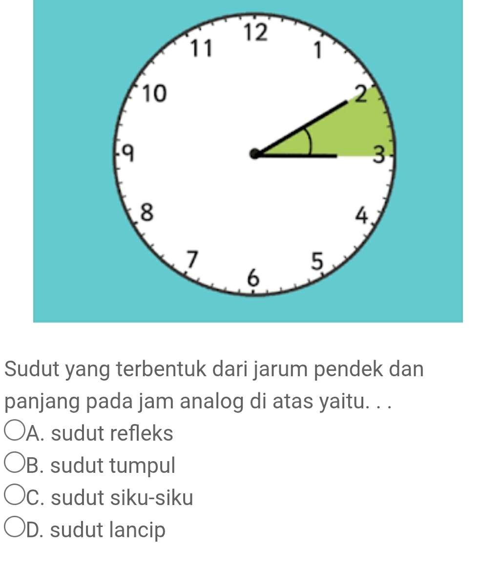 12
11
1
10
2
9
3
8
4、
7
5
6
Sudut yang terbentuk dari jarum pendek dan
panjang pada jam analog di atas yaitu. . .
A. sudut refleks
B. sudut tumpul
C. sudut siku-siku
D. sudut lancip