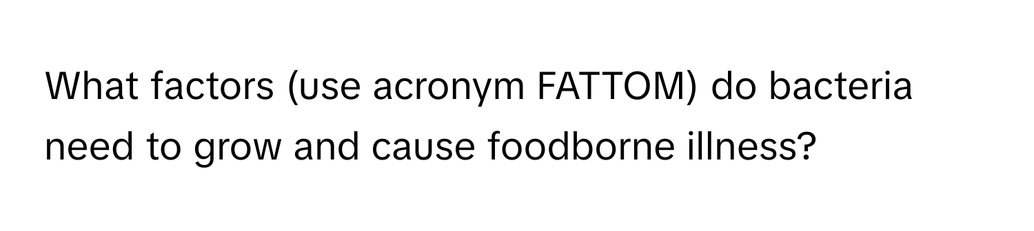 What factors (use acronym FATTOM) do bacteria need to grow and cause foodborne illness?