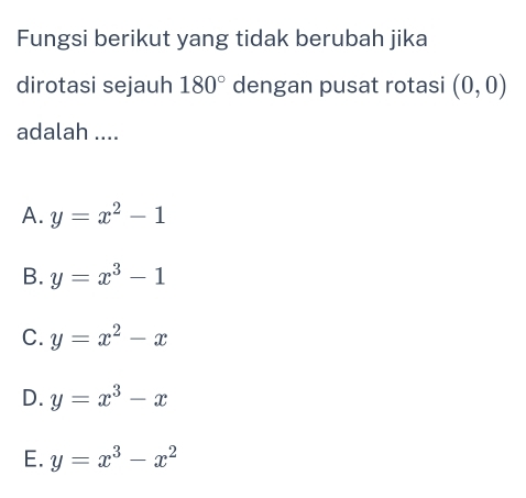 Fungsi berikut yang tidak berubah jika
dirotasi sejauh 180° dengan pusat rotasi (0,0)
adalah ....
A. y=x^2-1
B. y=x^3-1
C. y=x^2-x
D. y=x^3-x
E. y=x^3-x^2