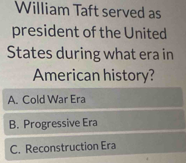 William Taft served as
president of the United
States during what era in
American history?
A. Cold War Era
B. Progressive Era
C. Reconstruction Era