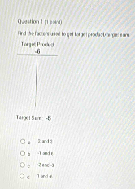 Find the factors used to get target product/target sum.
Target Product
-6
Target Sum: -5
a 2 and 3
b -1 and 6
c -2 and -3
dì 1 and -6