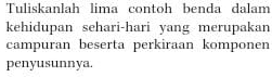 Tuliskanlah lima contoh benda dalam 
kehidupan sehari-hari yang merupakan 
campuran beserta perkiraan komponen 
penyusunnya.