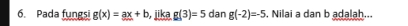 Pada fungsi g(x)=ax+b jika g(3)=5 dan g(-2)=-5. Nilai a dan b adalah...