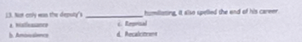 ).3. Not cnly was the deputy's _humilating, it also spelled the end of his career
a. Miatleasance c. Reavical
b. Ambivalence d. Recalcitoont