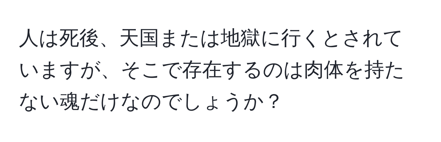 人は死後、天国または地獄に行くとされていますが、そこで存在するのは肉体を持たない魂だけなのでしょうか？