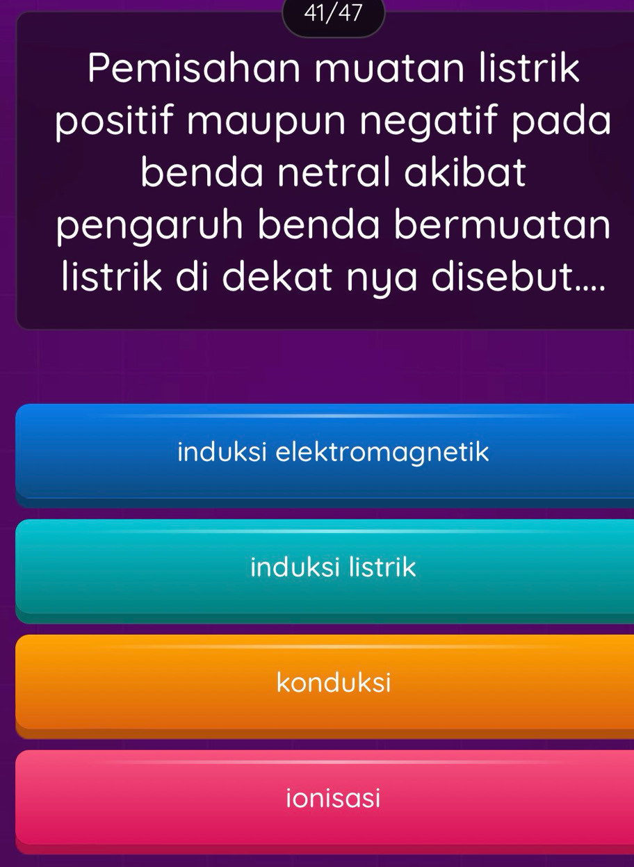 41/47
Pemisahan muatan listrik
positif maupun negatif pada
benda netral akibat
pengaruh benda bermuatan
listrik di dekat nya disebut....
induksi elektromagnetik
induksi listrik
konduksi
ionisasi