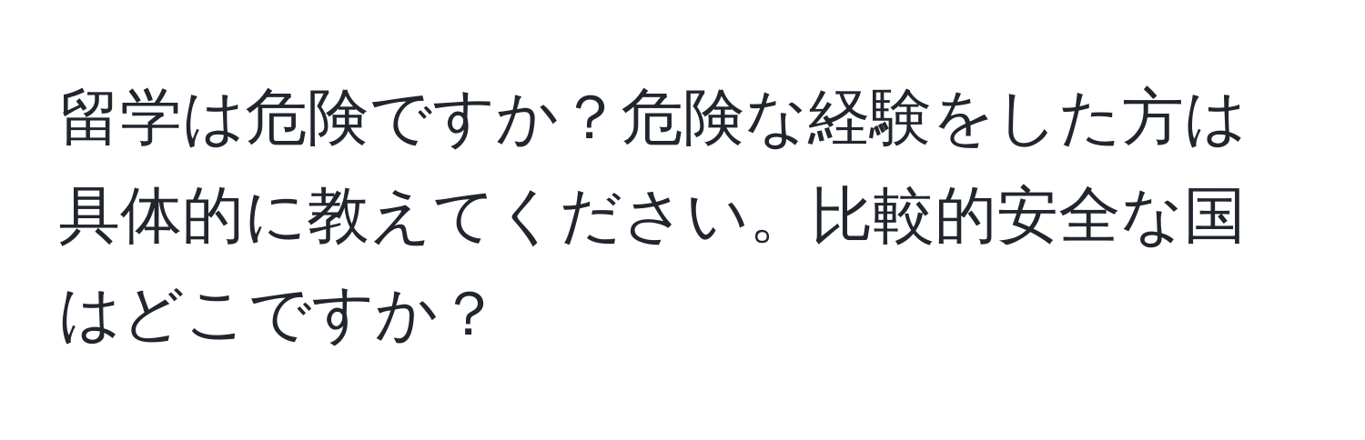 留学は危険ですか？危険な経験をした方は具体的に教えてください。比較的安全な国はどこですか？