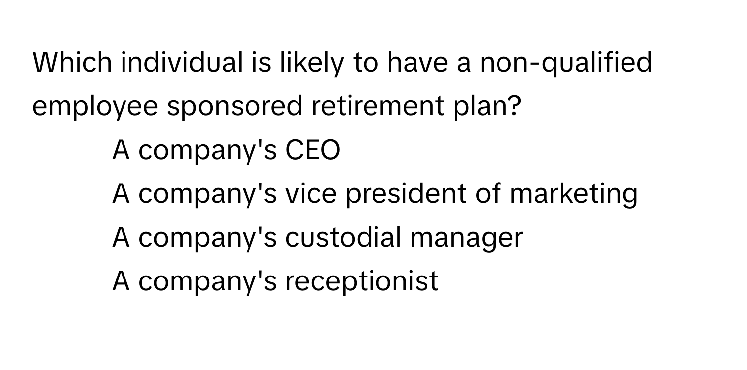 Which individual is likely to have a non-qualified employee sponsored retirement plan?

1) A company's CEO 
2) A company's vice president of marketing 
3) A company's custodial manager 
4) A company's receptionist