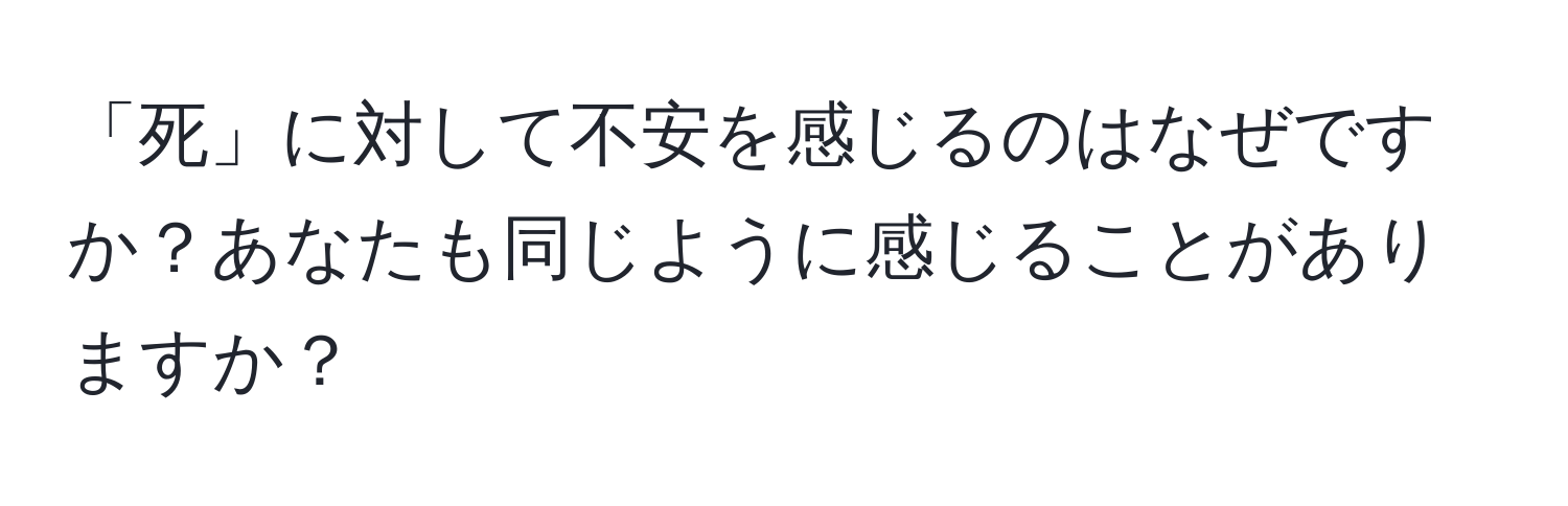 「死」に対して不安を感じるのはなぜですか？あなたも同じように感じることがありますか？