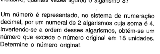 elusive, quantas vezes ligurou o algansmo 3? 
Um número é representado, no sistema de numeração 
decimal, por um numeral de 2 algarismos cuja soma é 4. 
Invertendo-se a ordem desses algarismos, obtém-se um 
número que excede o número original em 18 unidades. 
Determine o número original.