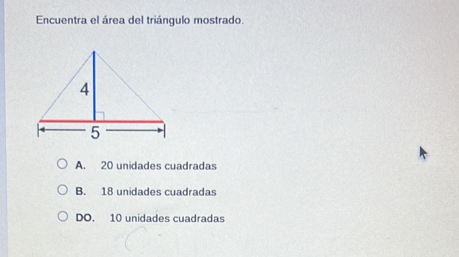 Encuentra el área del triángulo mostrado.
A. 20 unidades cuadradas
B. 18 unidades cuadradas
DO. 10 unidades cuadradas