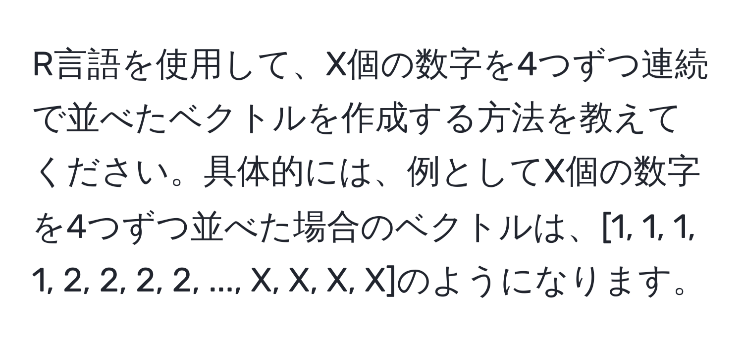 R言語を使用して、X個の数字を4つずつ連続で並べたベクトルを作成する方法を教えてください。具体的には、例としてX個の数字を4つずつ並べた場合のベクトルは、[1, 1, 1, 1, 2, 2, 2, 2, ..., X, X, X, X]のようになります。