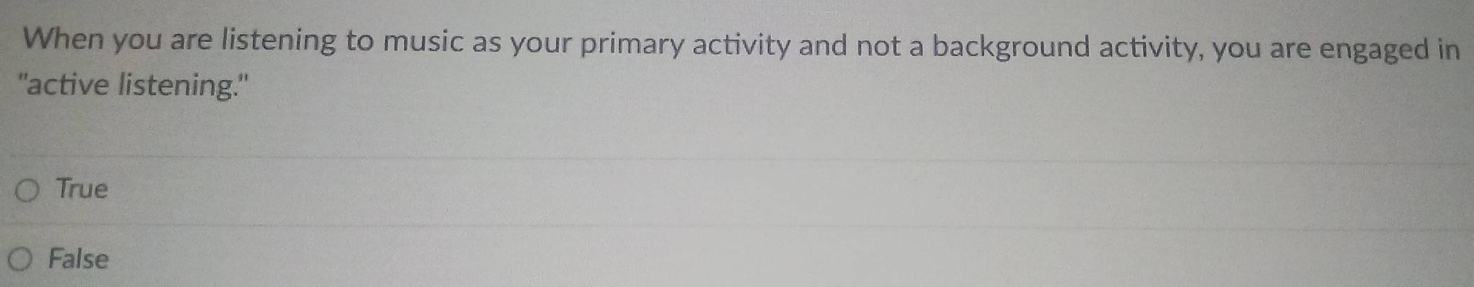 When you are listening to music as your primary activity and not a background activity, you are engaged in
"active listening."
True
False