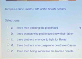 Solved: Jacques-Louis David's Oath of the Horatii depicts Select one: a ...