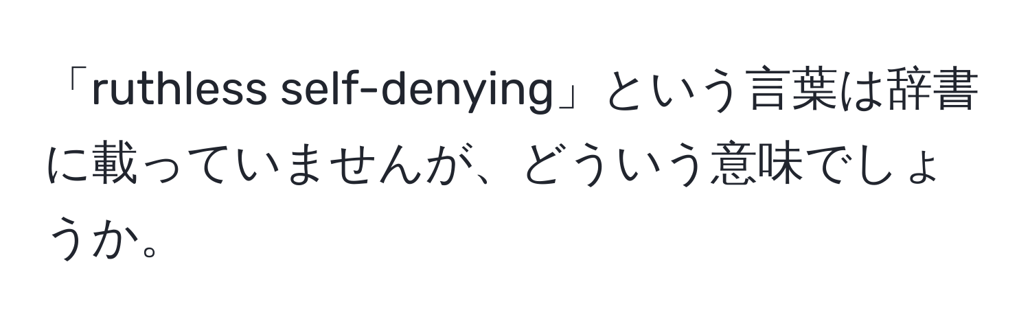 「ruthless self-denying」という言葉は辞書に載っていませんが、どういう意味でしょうか。