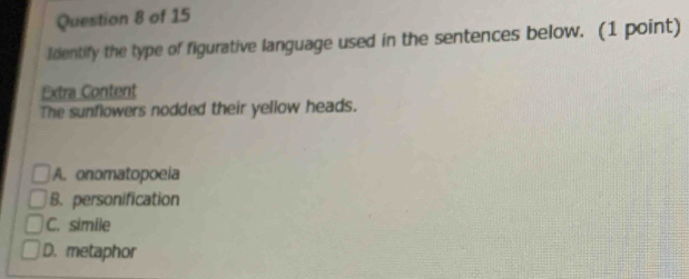 Iidentify the type of figurative language used in the sentences below. (1 point)
Extra Content
The sunflowers nodded their yellow heads.
A. onomatopoeia
B. personification
C. simile
D. metaphor