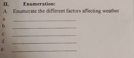 Enumeration: 
A. Enumerate the different factors affecting weather 
a._ 
b._ 
C._ 
d._ 
e._