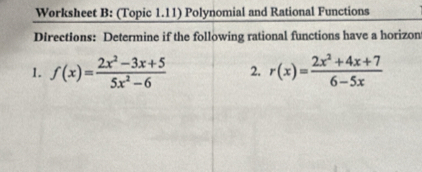 Worksheet B: (Topic 1.11) Polynomial and Rational Functions 
Directions: Determine if the following rational functions have a horizon 
1. f(x)= (2x^2-3x+5)/5x^2-6  2. r(x)= (2x^2+4x+7)/6-5x 