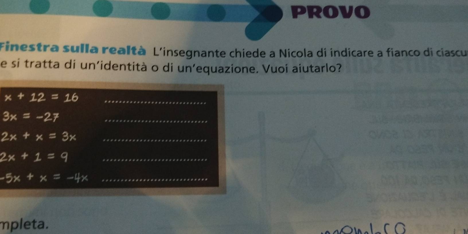 PROVO 
Finestra sulla realtà L'insegnante chiede a Nicola di indicare a fianco di ciascu 
e si tratta di un'identità o di un’equazione. Vuoi aiutarlo?
x+12=16 _ 
_ 3x=-27
_ 2x+x=3x
_ 2x+1=9
_ -5x+x=-4x
mpleta.