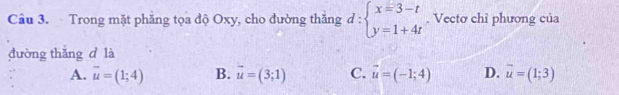 Cầu 3. Trong mặt phẳng tọa độ Oxy, cho đường thắng d:beginarrayl x=3-t y=1+4tendarray.. Vectơ chỉ phương của
đường thǎng d là
A. overline u=(1;4) B. vector u=(3;1) C. vector u=(-1;4) D. vector u=(1;3)