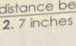 distance be
2. 7 inches