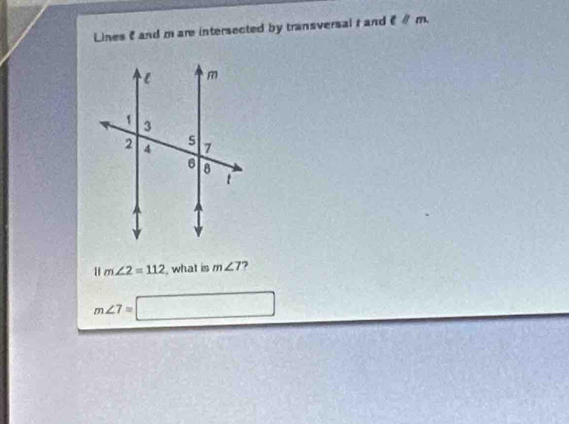 Lines 2 and m are intersected by transversal t and lparallel m
H m∠ 2=112 , what is m∠ 7 7
m∠ 7=□