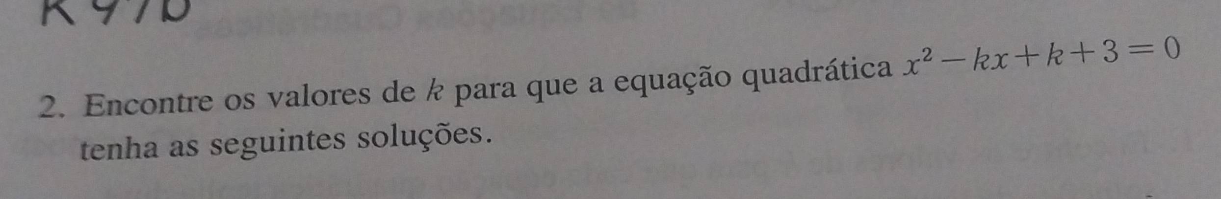 97D 
2. Encontre os valores de k para que a equação quadrática x^2-kx+k+3=0
tenha as seguintes soluções.