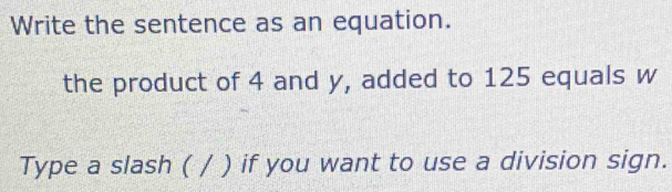 Write the sentence as an equation. 
the product of 4 and y, added to 125 equals w
Type a slash ( / ) if you want to use a division sign.