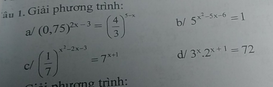 lâu 1. Giải phương trình: 
a/ (0,75)^2x-3=( 4/3 )^5-x
b/ 5^(x^2)-5x-6=1
c/ ( 1/7 )^x^2-2x-3=7^(x+1)
d/ 3^x.2^(x+1)=72
* p hượng trình: