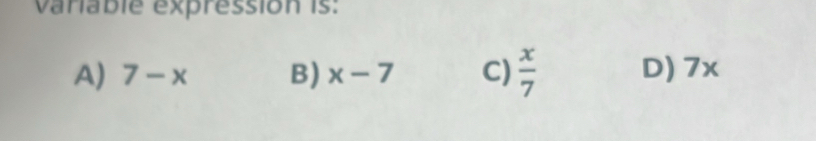 variable expression is:
A) 7-x B) x-7 C)  x/7  D) 7x