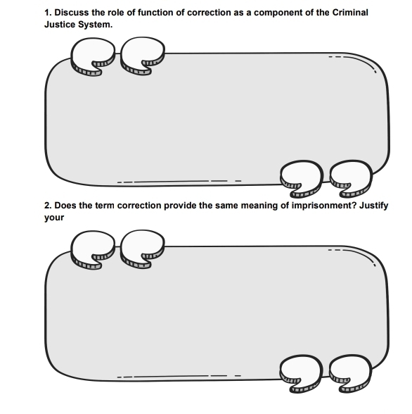 Discuss the role of function of correction as a component of the Criminal 
Justice System. 
2. Does the term correction provide the same meaning of imprisonment? Justify 
your