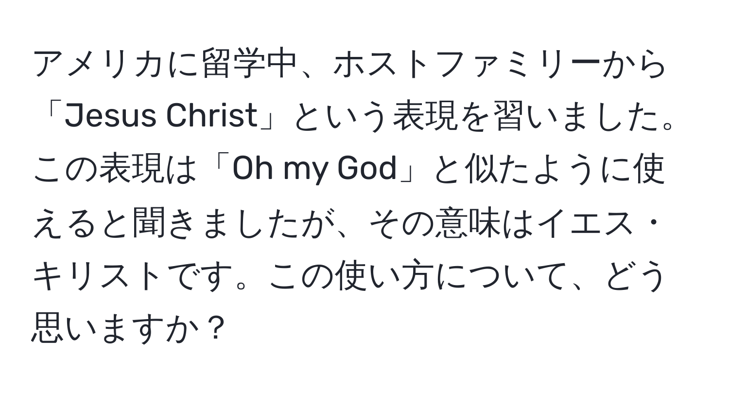 アメリカに留学中、ホストファミリーから「Jesus Christ」という表現を習いました。この表現は「Oh my God」と似たように使えると聞きましたが、その意味はイエス・キリストです。この使い方について、どう思いますか？