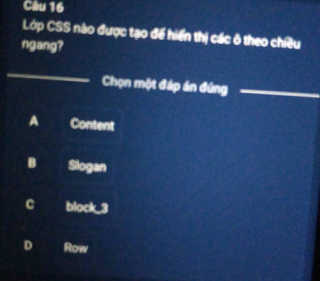 Lớp CSS nào được tạo để hiển thị các ô theo chiều
ngang?
_
Chọn một đáp án đúng_
A Content
B Slogan
C block_3
D Row