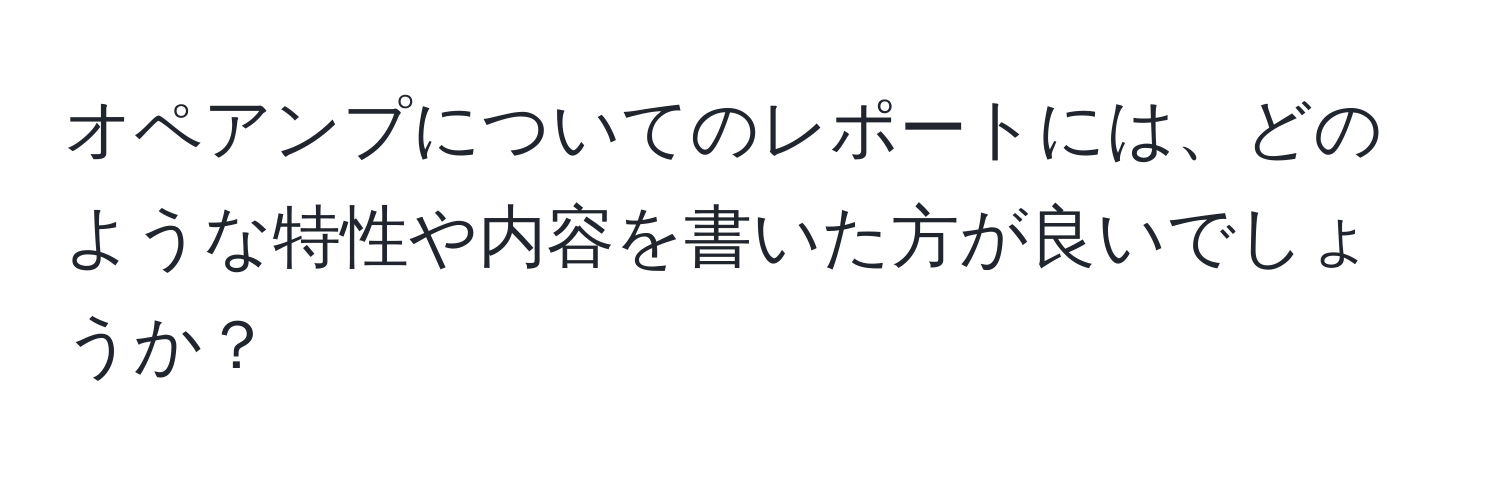 オペアンプについてのレポートには、どのような特性や内容を書いた方が良いでしょうか？