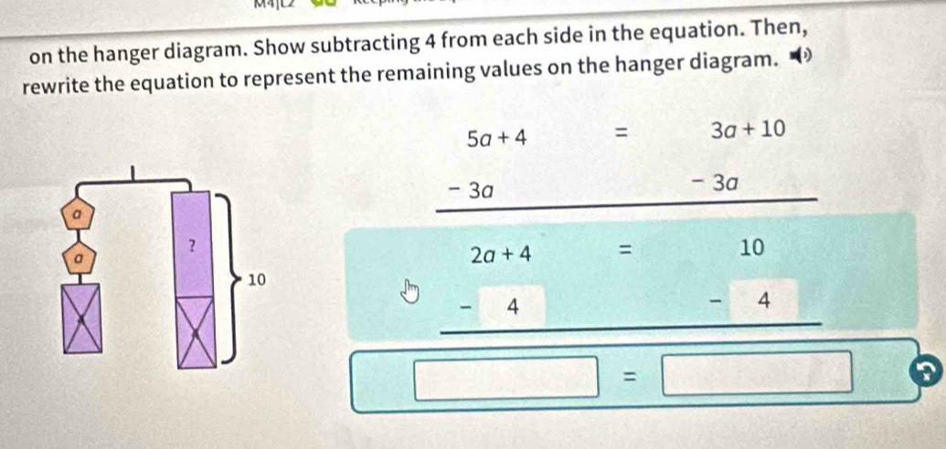 on the hanger diagram. Show subtracting 4 from each side in the equation. Then, 
rewrite the equation to represent the remaining values on the hanger diagram.
3a+10
30 a  □ /□  
beginarrayr 5a+4 -3a hline endarray sqrt()frac -1 = 
- 
□° beginarrayr 2a+4=10 b-4=4=□ endarray