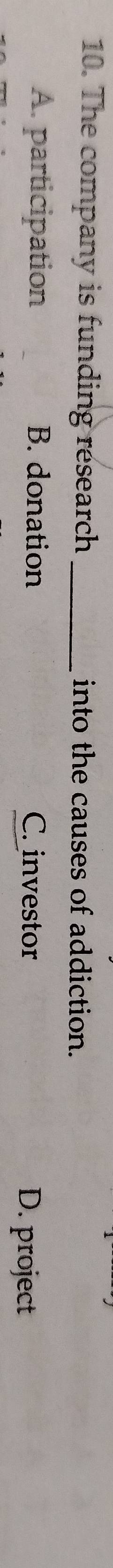 The company is funding research _into the causes of addiction.
A. participation B. donation C. investor D. project