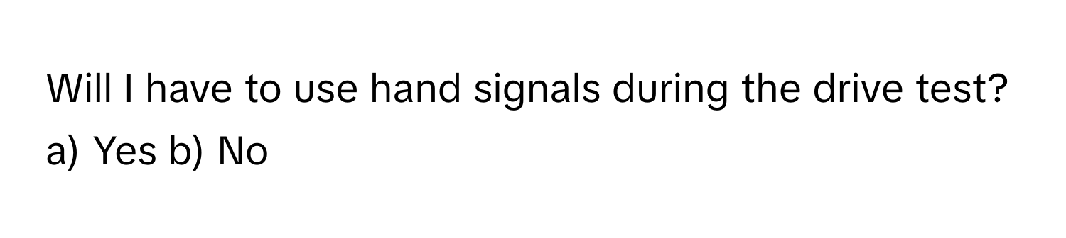 Will I have to use hand signals during the drive test? a) Yes b) No