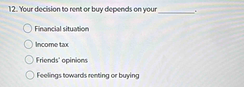 Your decision to rent or buy depends on your_
.
Financial situation
Income tax
Friends' opinions
Feelings towards renting or buying