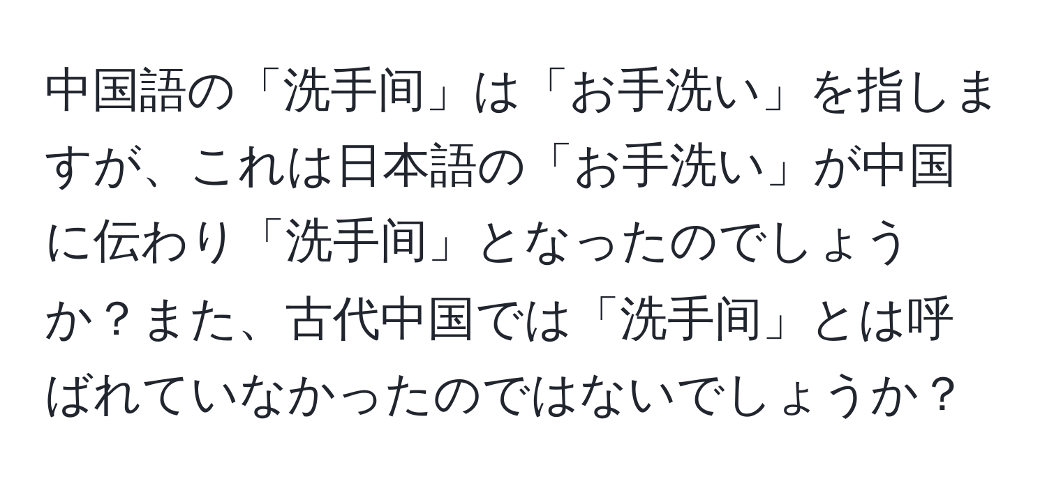 中国語の「洗手间」は「お手洗い」を指しますが、これは日本語の「お手洗い」が中国に伝わり「洗手间」となったのでしょうか？また、古代中国では「洗手间」とは呼ばれていなかったのではないでしょうか？