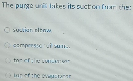 The purge unit takes its suction from the:
suction elbow.
compressor oil sump.
top of the condenser.
top of the evaporator.