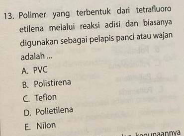 Polimer yang terbentuk dari tetrafluoro
etilena melalui reaksi adisi dan biasanya
digunakan sebagai pelapis panci atau wajan
adalah ...
A. PVC
B. Polistirena
C. Teflon
D. Polietilena
E. Nilon