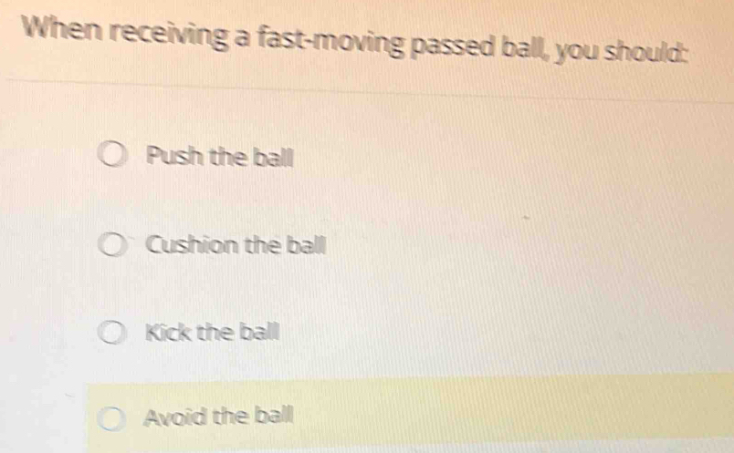 When receiving a fast-moving passed ball, you should:
Push the ball
Cushion the ball
Kick the ball
Avoid the ball