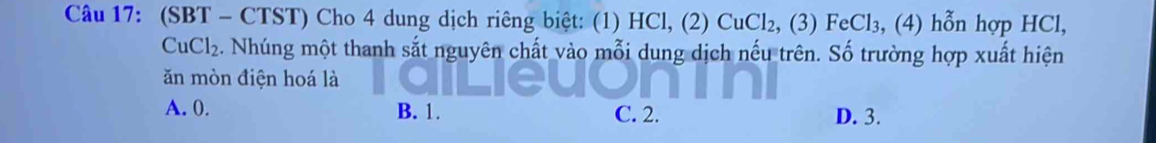 (SBT - CTST) Cho 4 dung dịch riêng biệt: (1) HCl, (2) CuCl₂, (3) FeCl₃, (4) hỗn hợp HCl,
Cu Cl_2 2. Nhúng một thanh sắt nguyên chất vào mỗi dung dịch nếu trên. Số trường hợp xuất hiện
ăn mòn điện hoá là
A. 0. B. 1. C. 2. D. 3.