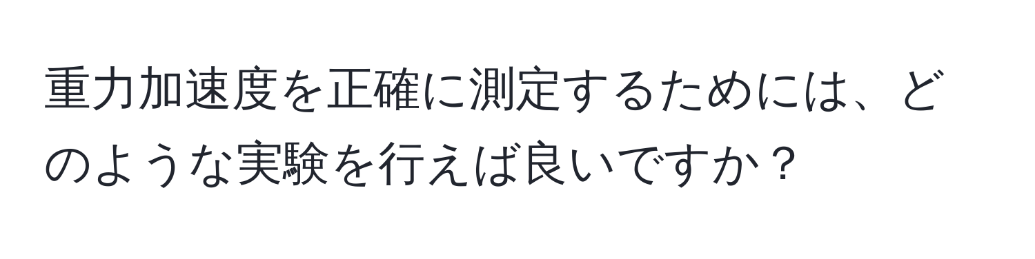 重力加速度を正確に測定するためには、どのような実験を行えば良いですか？