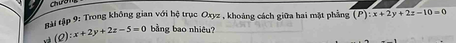 Chương
Bài tập 9: Trong không gian với hệ trục Oxyz , khoảng cách giữa hai mặt phẳng (P): x+2y+2z-10=0
và (Q): x+2y+2z-5=0 bằng bao nhiêu?