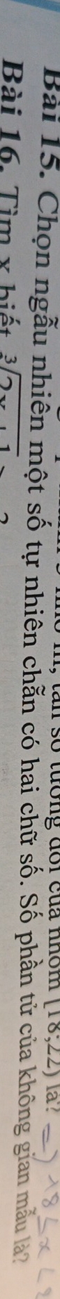 m, tan so tuơng đor của mom [18;22)la? 
Bài 15. Chọn ngẫu nhiên một số tự nhiên chẵn có hai chữ số. Số phần tử của không gian mẫu là 
Bài 16. Tìm x biết sqrt[3](2x+1)