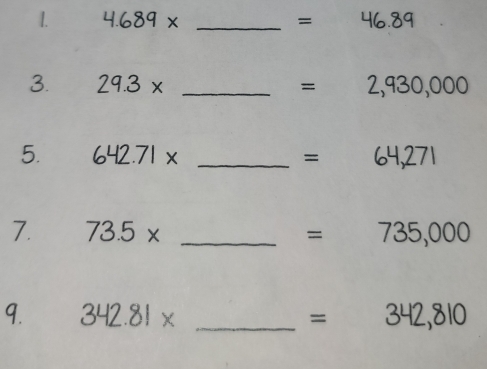 4.689* _ = 111 46.89
3. 29.3* _  =2,930,000
5. 642.71* _  =64,271
7. 73.5* _  =735,000
9. 342.81* _  =342,810