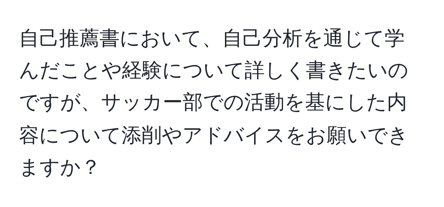 自己推薦書において、自己分析を通じて学んだことや経験について詳しく書きたいのですが、サッカー部での活動を基にした内容について添削やアドバイスをお願いできますか？